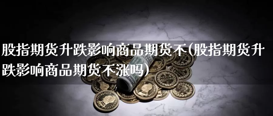 股指期货升跌影响商品期货不(股指期货升跌影响商品期货不涨吗)_https://www.chuangyunda.com_原油期货_第1张