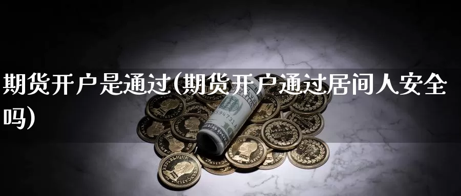 期货开户是通过(期货开户通过居间人安全吗)_https://www.chuangyunda.com_期货入门_第1张