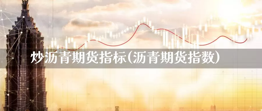 炒沥青期货指标(沥青期货指数)_https://www.chuangyunda.com_期货理财_第1张