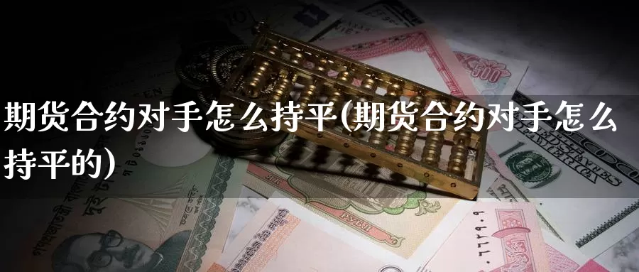 期货合约对手怎么持平(期货合约对手怎么持平的)_https://www.chuangyunda.com_期货入门_第1张