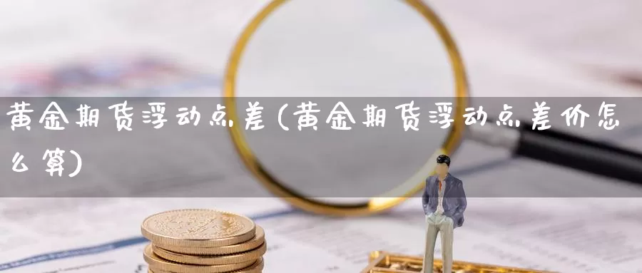 黄金期货浮动点差(黄金期货浮动点差价怎么算)_https://www.chuangyunda.com_期货技术_第1张