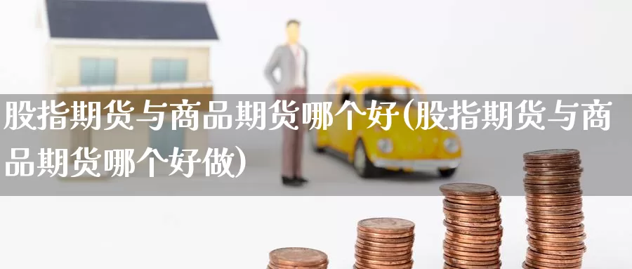 股指期货与商品期货哪个好(股指期货与商品期货哪个好做)_https://www.chuangyunda.com_纳指期货_第1张