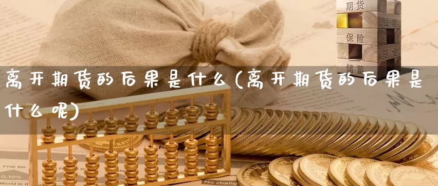 离开期货的后果是什么(离开期货的后果是什么呢)_https://www.chuangyunda.com_期货入门_第1张