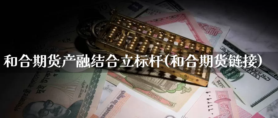 和合期货产融结合立标杆(和合期货链接)_https://www.chuangyunda.com_期货理财_第1张