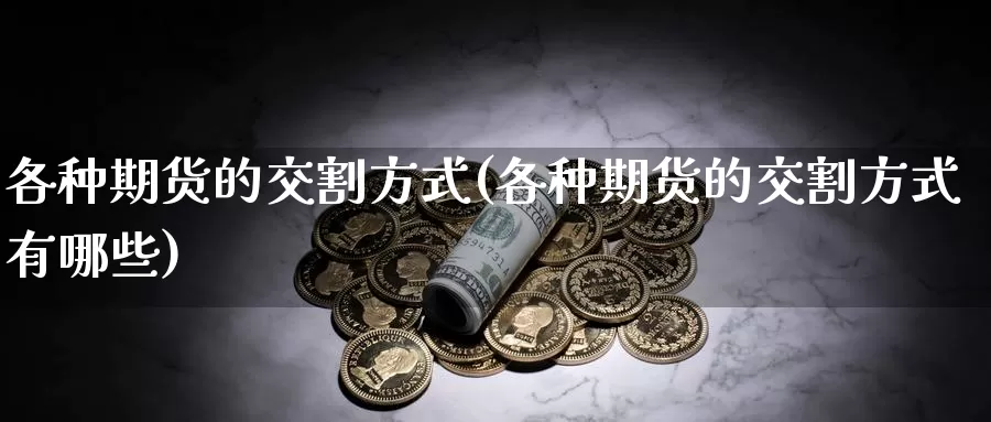 各种期货的交割方式(各种期货的交割方式有哪些)_https://www.chuangyunda.com_期货技术_第1张