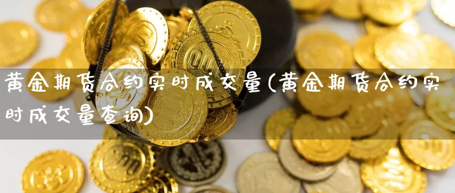 黄金期货合约实时成交量(黄金期货合约实时成交量查询)_https://www.chuangyunda.com_黄金期货_第1张