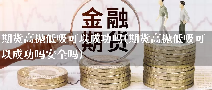 期货高抛低吸可以成功吗(期货高抛低吸可以成功吗安全吗)_https://www.chuangyunda.com_期货分类_第1张