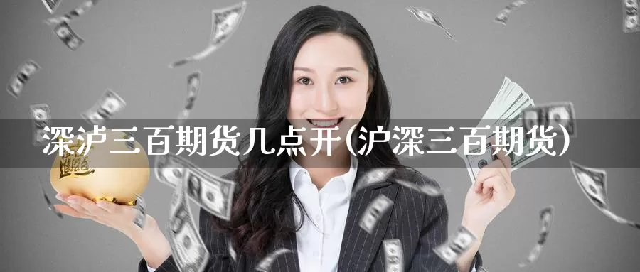 深泸三百期货几点开(沪深三百期货)_https://www.chuangyunda.com_黄金期货_第1张