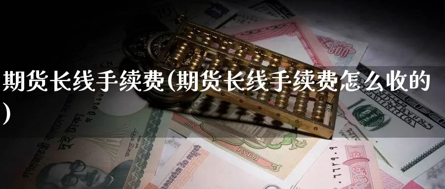 期货长线手续费(期货长线手续费怎么收的)_https://www.chuangyunda.com_期货入门_第1张