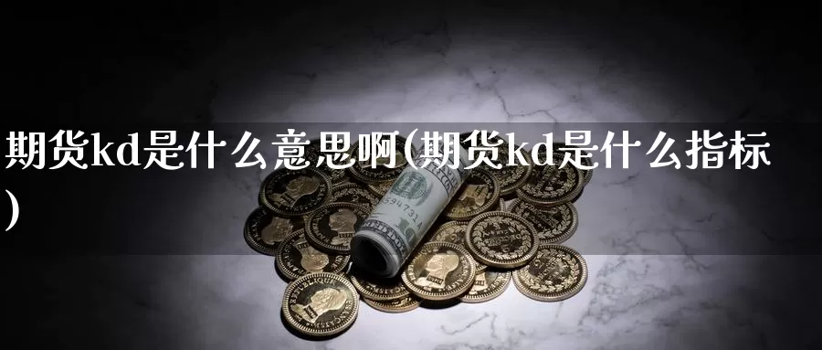 期货kd是什么意思啊(期货kd是什么指标)_https://www.chuangyunda.com_原油期货_第1张