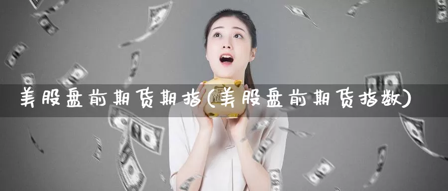 美股盘前期货期指(美股盘前期货指数)_https://www.chuangyunda.com_期货入门_第1张