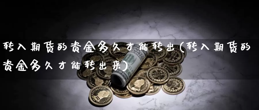 转入期货的资金多久才能转出(转入期货的资金多久才能转出来)_https://www.chuangyunda.com_原油期货_第1张