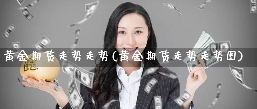 黄金期货走势走势(黄金期货走势走势图)_https://www.chuangyunda.com_黄金期货_第1张