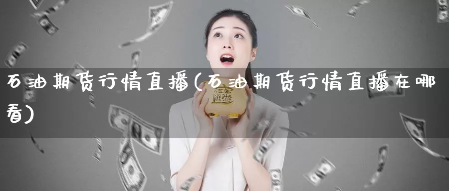 石油期货行情直播(石油期货行情直播在哪看)_https://www.chuangyunda.com_原油期货_第1张