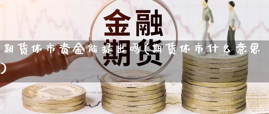 期货休市资金能提出吗(期货休市什么意思)_https://www.chuangyunda.com_纳指期货_第1张