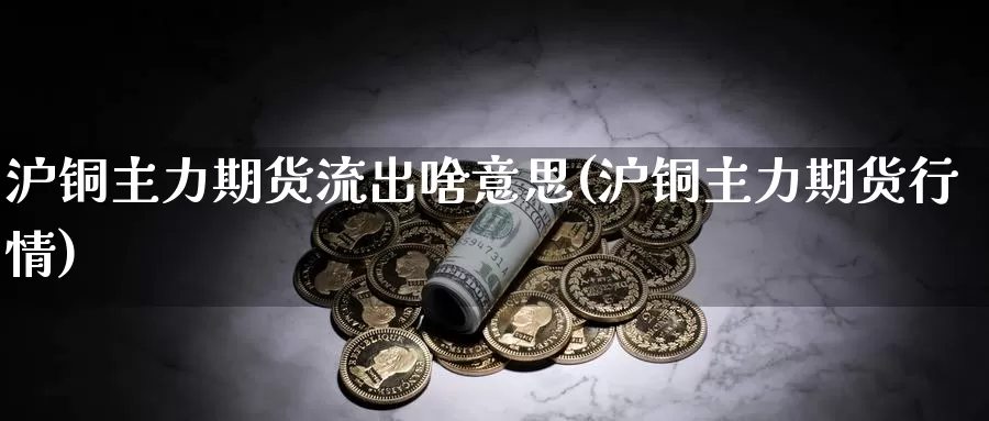 沪铜主力期货流出啥意思(沪铜主力期货行情)_https://www.chuangyunda.com_期货技术_第1张