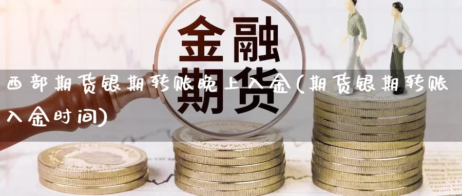 西部期货银期转账晚上入金(期货银期转账入金时间)_https://www.chuangyunda.com_纳指期货_第1张