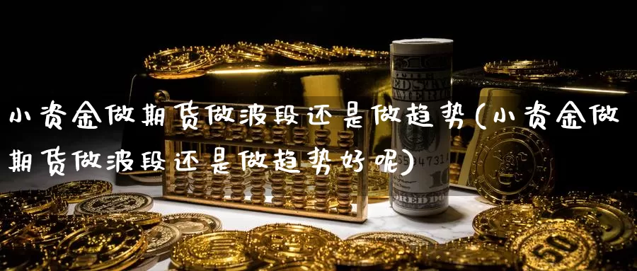 小资金做期货做波段还是做趋势(小资金做期货做波段还是做趋势好呢)_https://www.chuangyunda.com_期货入门_第1张