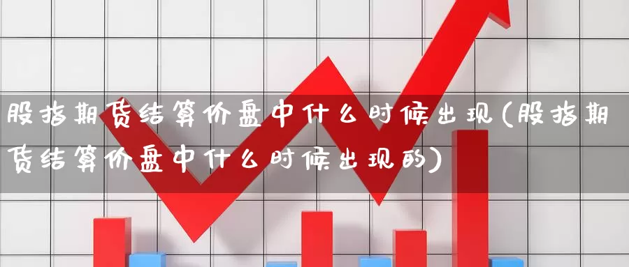 股指期货结算价盘中什么时候出现(股指期货结算价盘中什么时候出现的)_https://www.chuangyunda.com_期货技术_第1张