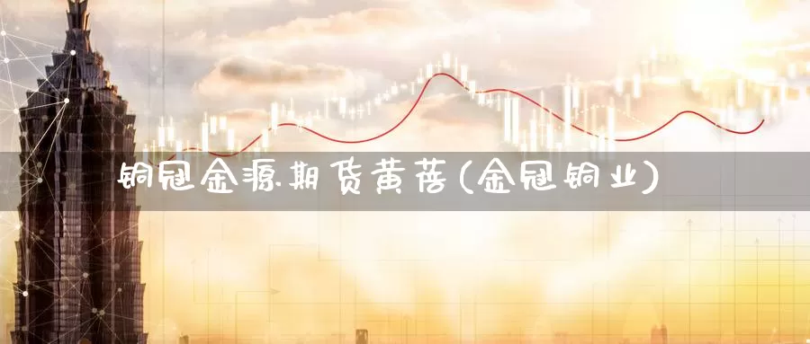 铜冠金源期货黄蓓(金冠铜业)_https://www.chuangyunda.com_原油期货_第1张