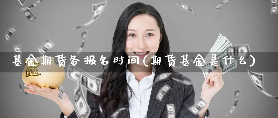 基金期货各报名时间(期货基金是什么)_https://www.chuangyunda.com_期货理财_第1张