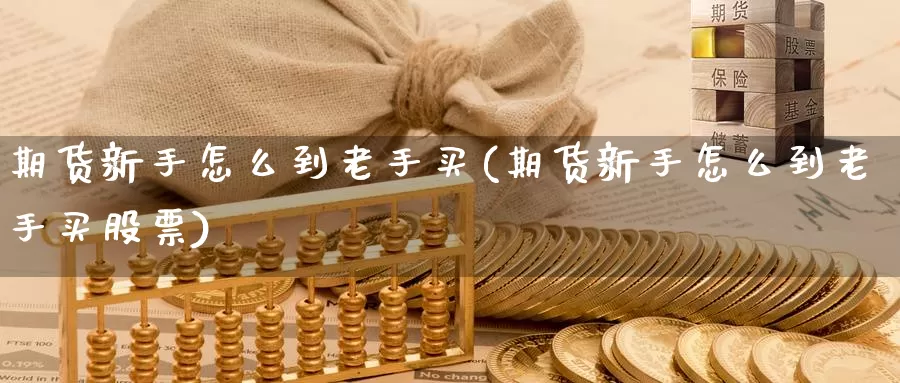 期货新手怎么到老手买(期货新手怎么到老手买股票)_https://www.chuangyunda.com_原油期货_第1张