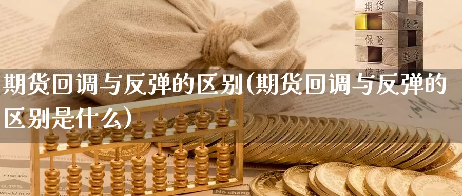 期货回调与反弹的区别(期货回调与反弹的区别是什么)_https://www.chuangyunda.com_期货技术_第1张