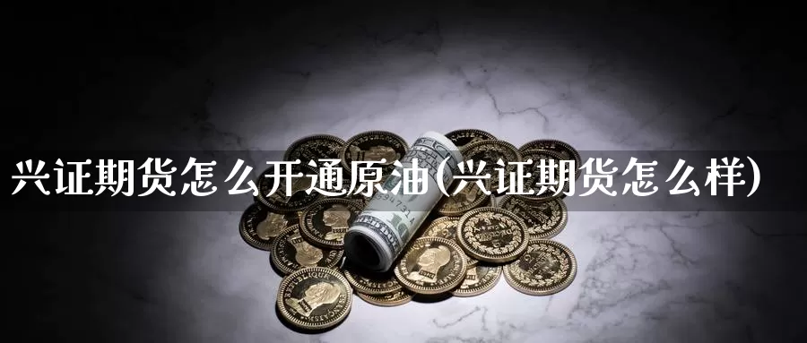 兴证期货怎么开通原油(兴证期货怎么样)_https://www.chuangyunda.com_黄金期货_第1张