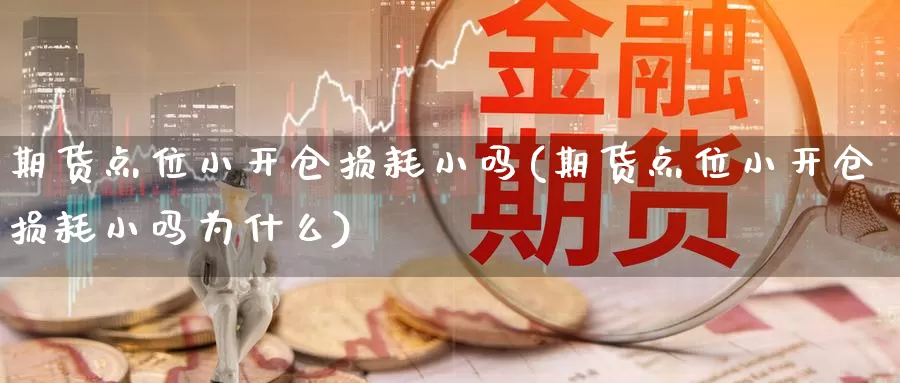 期货点位小开仓损耗小吗(期货点位小开仓损耗小吗为什么)_https://www.chuangyunda.com_期货入门_第1张