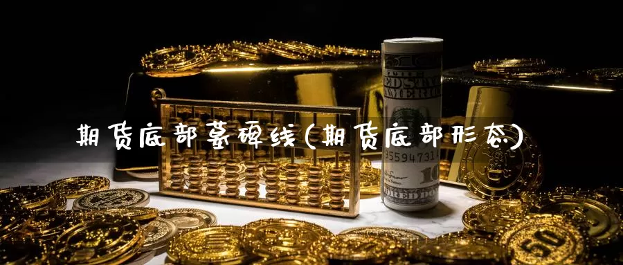 期货底部墓碑线(期货底部形态)_https://www.chuangyunda.com_黄金期货_第1张