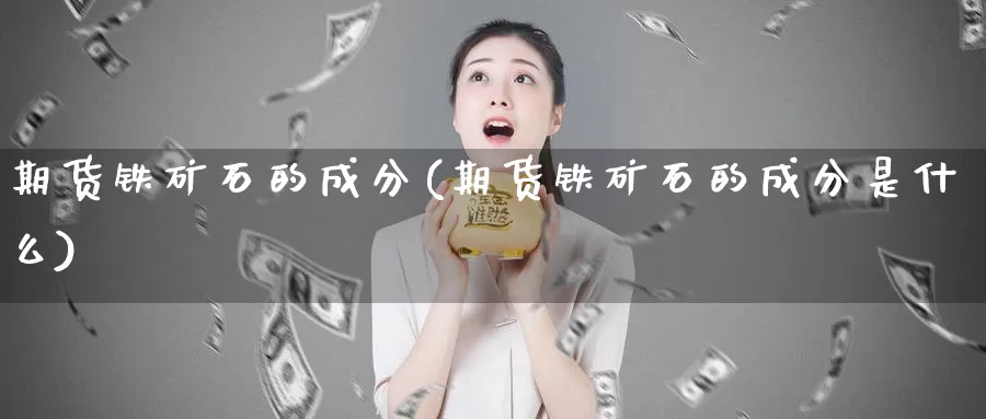 期货铁矿石的成分(期货铁矿石的成分是什么)_https://www.chuangyunda.com_纳指期货_第1张