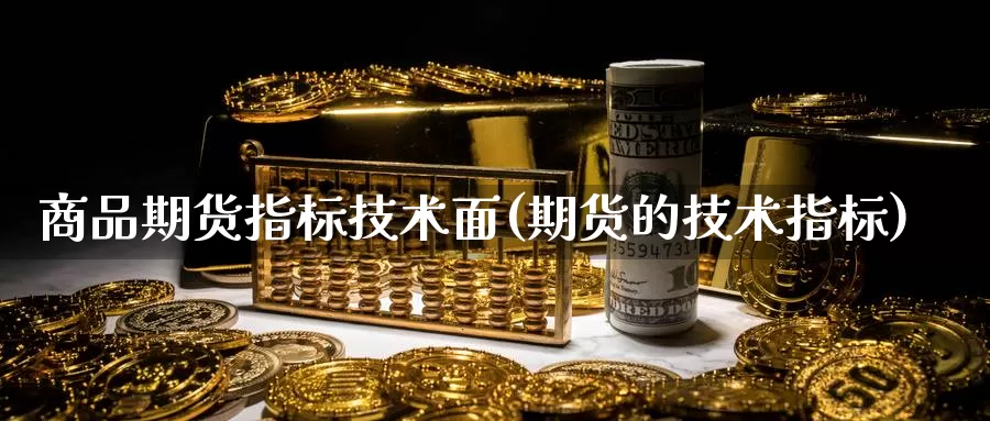 商品期货指标技术面(期货的技术指标)_https://www.chuangyunda.com_期货入门_第1张