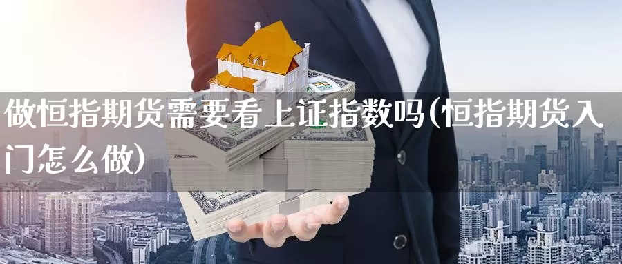 做恒指期货需要看上证指数吗(恒指期货入门怎么做)_https://www.chuangyunda.com_期货入门_第1张