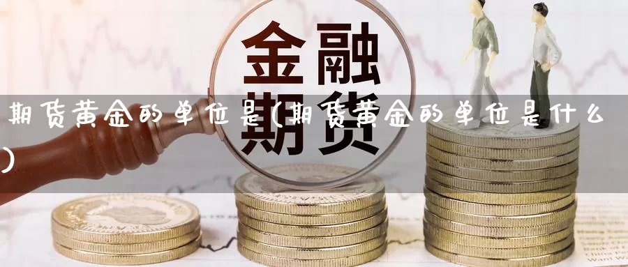 期货黄金的单位是(期货黄金的单位是什么)_https://www.chuangyunda.com_期货技术_第1张