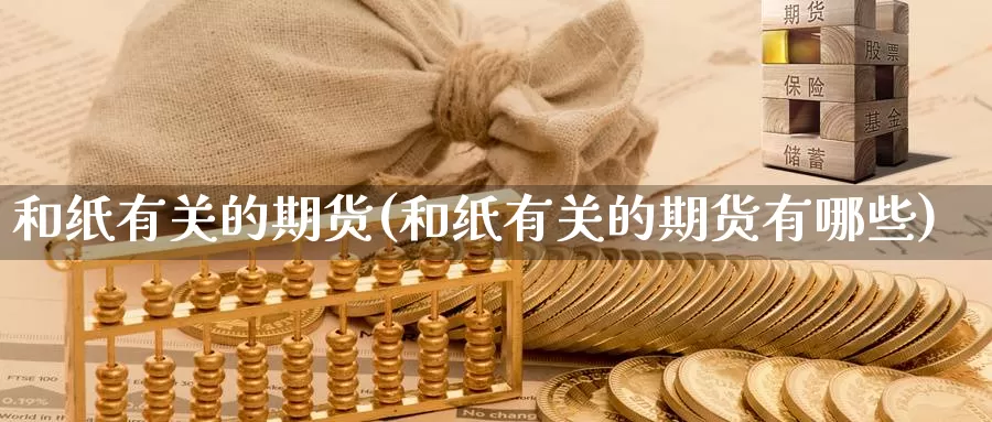 和纸有关的期货(和纸有关的期货有哪些)_https://www.chuangyunda.com_期货理财_第1张