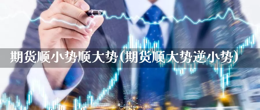 期货顺小势顺大势(期货顺大势逆小势)_https://www.chuangyunda.com_黄金期货_第1张