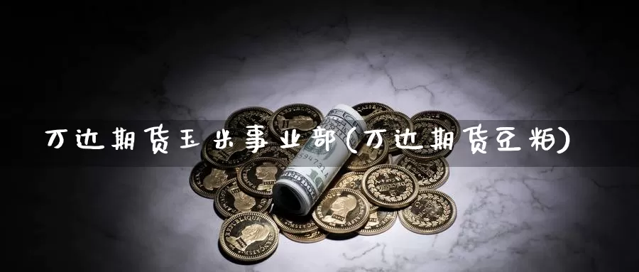 万达期货玉米事业部(万达期货豆粕)_https://www.chuangyunda.com_期货入门_第1张