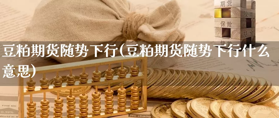 豆粕期货随势下行(豆粕期货随势下行什么意思)_https://www.chuangyunda.com_纳指期货_第1张