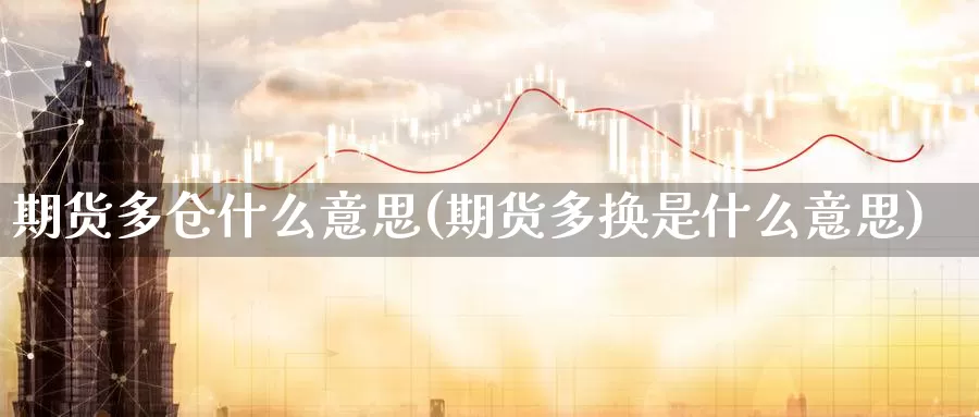 期货多仓什么意思(期货多换是什么意思)_https://www.chuangyunda.com_期货理财_第1张