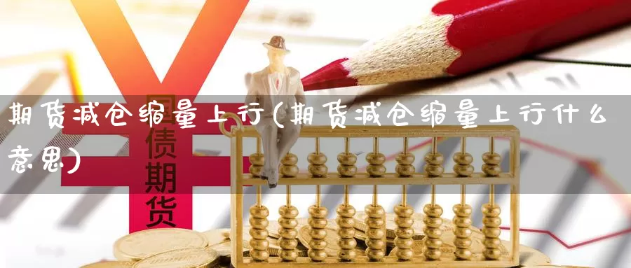 期货减仓缩量上行(期货减仓缩量上行什么意思)_https://www.chuangyunda.com_期货技术_第1张