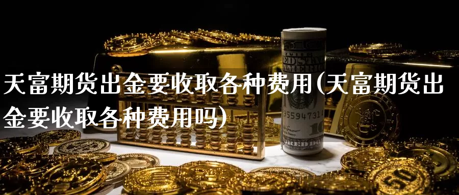 天富期货出金要收取各种费用(天富期货出金要收取各种费用吗)_https://www.chuangyunda.com_期货技术_第1张