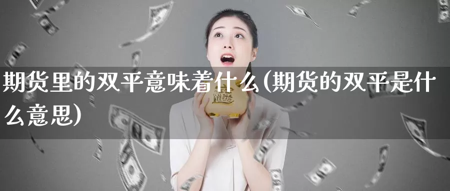 期货里的双平意味着什么(期货的双平是什么意思)_https://www.chuangyunda.com_期货理财_第1张