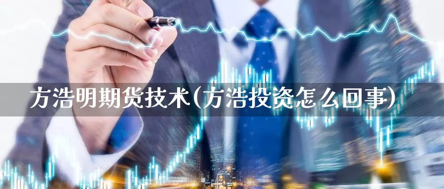 方浩明期货技术(方浩投资怎么回事)_https://www.chuangyunda.com_期货分类_第1张