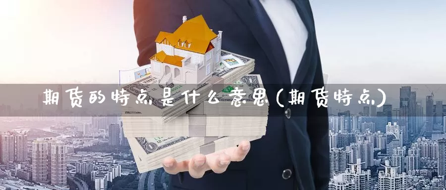 期货的特点是什么意思(期货特点)_https://www.chuangyunda.com_期货技术_第1张