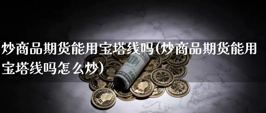 炒商品期货能用宝塔线吗(炒商品期货能用宝塔线吗怎么炒)_https://www.chuangyunda.com_期货技术_第1张