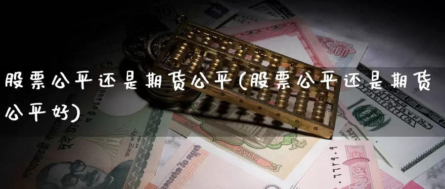 股票公平还是期货公平(股票公平还是期货公平好)_https://www.chuangyunda.com_原油期货_第1张