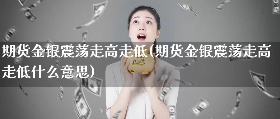 期货金银震荡走高走低(期货金银震荡走高走低什么意思)_https://www.chuangyunda.com_原油期货_第1张