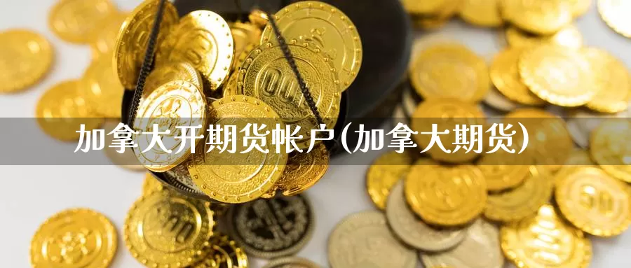 加拿大开期货帐户(加拿大期货)_https://www.chuangyunda.com_期货理财_第1张