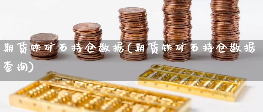 期货铁矿石持仓数据(期货铁矿石持仓数据查询)_https://www.chuangyunda.com_黄金期货_第1张