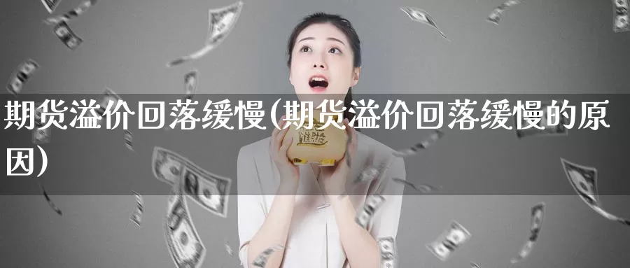 期货溢价回落缓慢(期货溢价回落缓慢的原因)_https://www.chuangyunda.com_原油期货_第1张